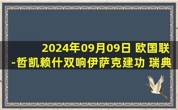 2024年09月09日 欧国联-哲凯赖什双响伊萨克建功 瑞典3-0完胜爱沙尼亚